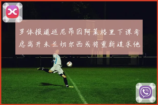 罗体报道迈尼昂因阿莱格里下课考虑离开米兰切尔西或将重新追求他