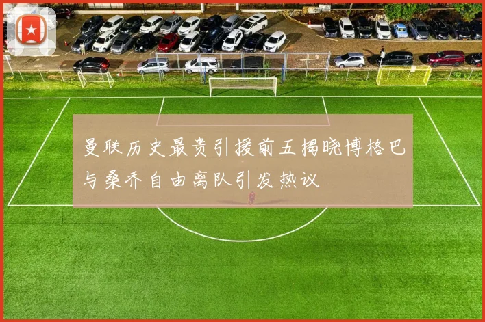 曼联历史最贵引援前五揭晓博格巴与桑乔自由离队引发热议
