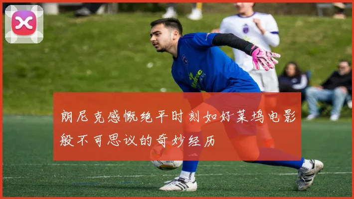 朗尼克感慨绝平时刻如好莱坞电影般不可思议的奇妙经历