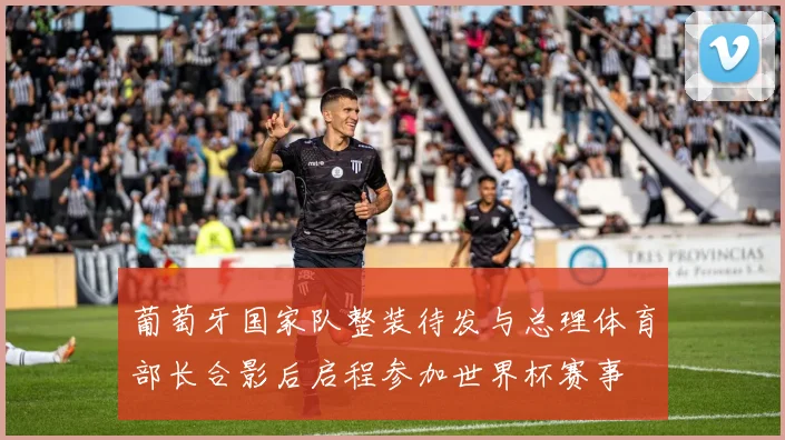 葡萄牙国家队整装待发与总理体育部长合影后启程参加世界杯赛事