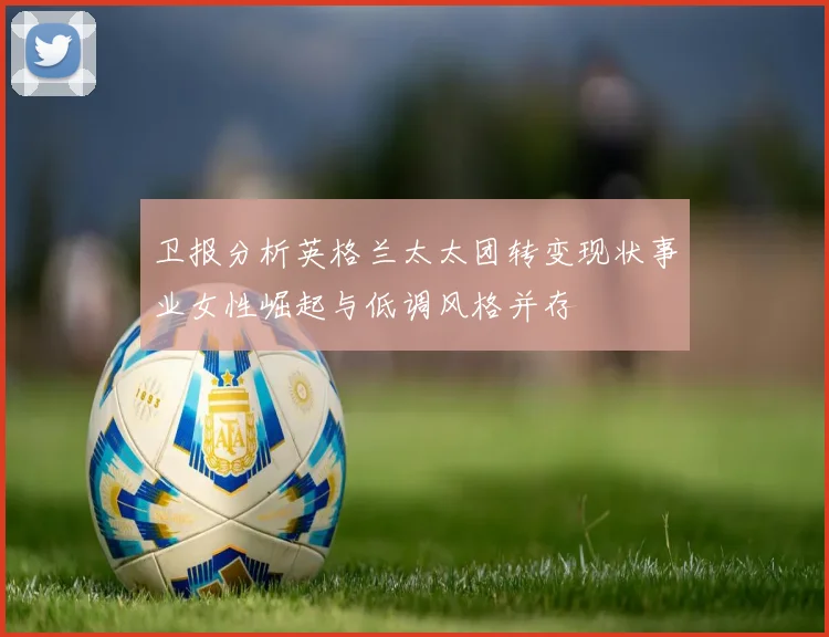 卫报分析英格兰太太团转变现状事业女性崛起与低调风格并存