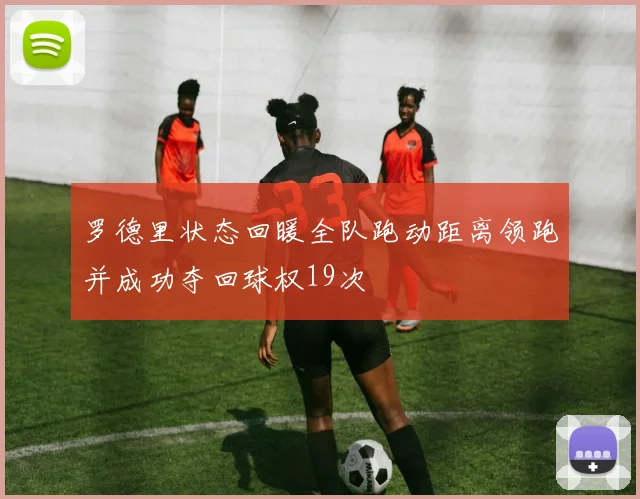 罗德里状态回暖全队跑动距离领跑并成功夺回球权19次