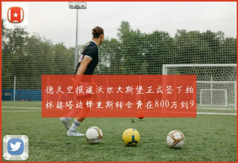 德天空报道沃尔夫斯堡正式签下柏林赫塔边锋里斯转会费在800万到900万欧之间