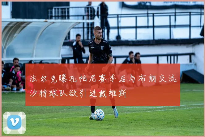 法尔克曝孔帕尼赛季后与布朗交流沙特球队欲引进戴维斯