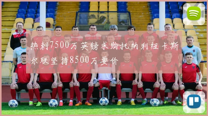 热刺7500万英镑求购托纳利纽卡斯尔联坚持8500万要价