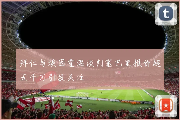 拜仁与埃因霍温谈判塞巴里报价超五千万引发关注