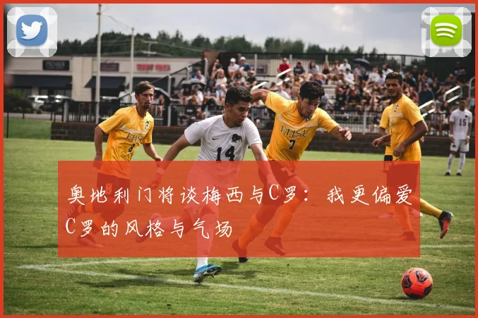 奥地利门将谈梅西与C罗：我更偏爱C罗的风格与气场