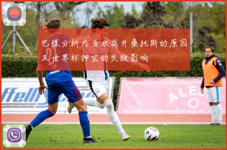 巴媒分析内马尔离开桑托斯的原因及世界杯押宝的失败影响