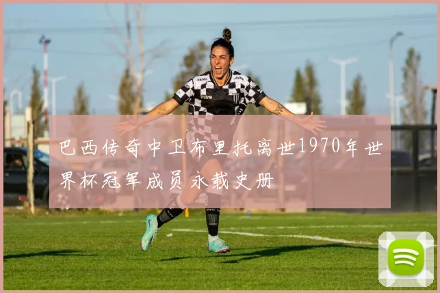 巴西传奇中卫布里托离世1970年世界杯冠军成员永载史册