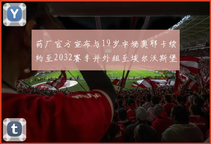 药厂官方宣布与19岁中场奥耶卡续约至2032赛季并外租至埃尔沃斯堡