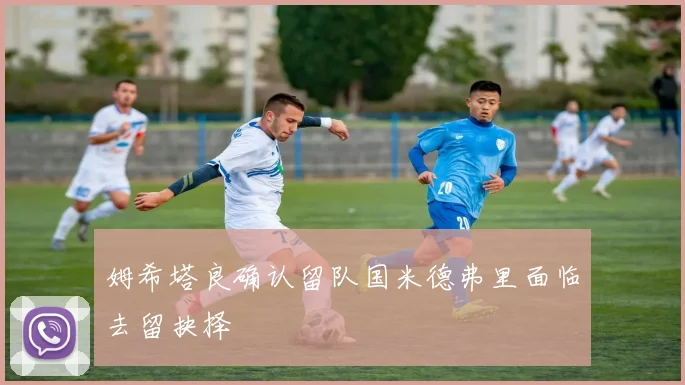 姆希塔良确认留队国米德弗里面临去留抉择