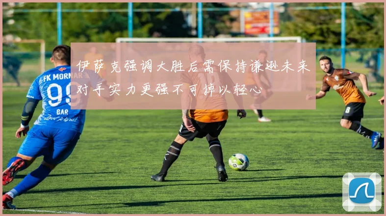 伊萨克强调大胜后需保持谦逊未来对手实力更强不可掉以轻心
