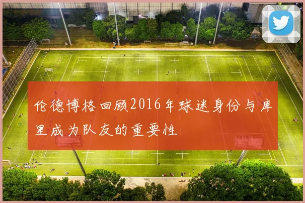 伦德博格回顾2016年球迷身份与库里成为队友的重要性