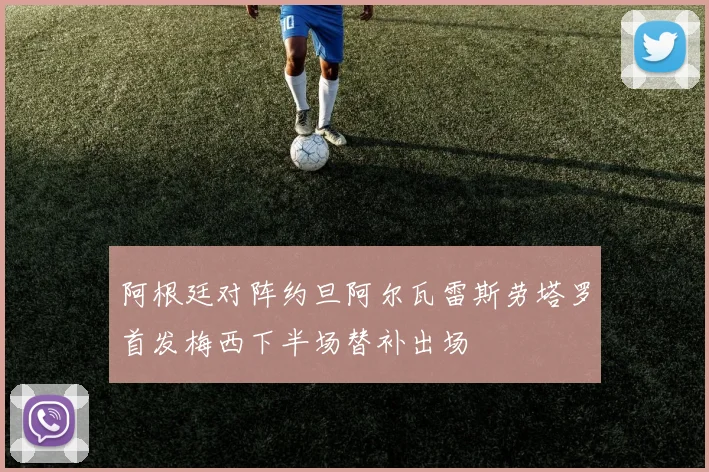 阿根廷对阵约旦阿尔瓦雷斯劳塔罗首发梅西下半场替补出场