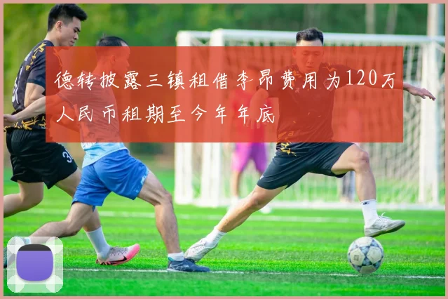 德转披露三镇租借李昂费用为120万人民币租期至今年年底
