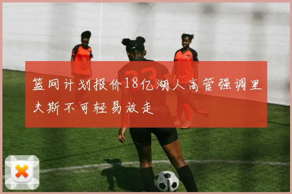 篮网计划报价18亿湖人高管强调里夫斯不可轻易放走