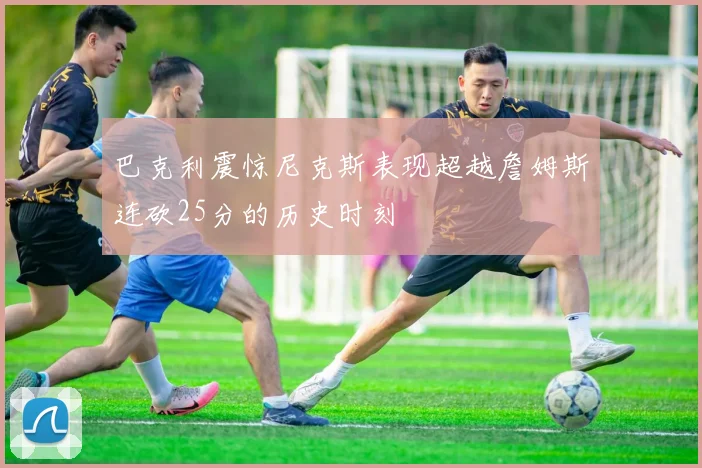 巴克利震惊尼克斯表现超越詹姆斯连砍25分的历史时刻