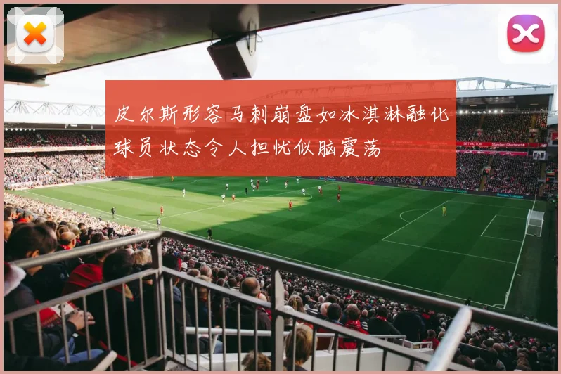皮尔斯形容马刺崩盘如冰淇淋融化球员状态令人担忧似脑震荡