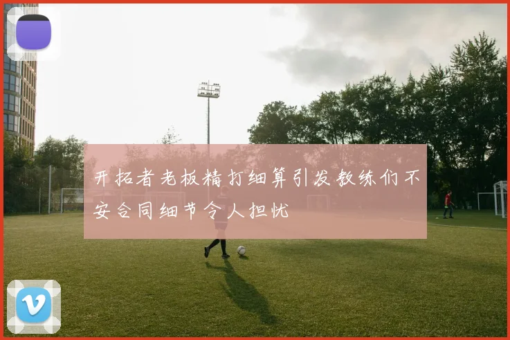 开拓者老板精打细算引发教练们不安合同细节令人担忧